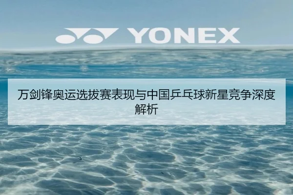 万剑锋奥运选拔赛表现与中国乒乓球新星竞争深度解析